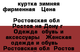 куртка зимняя фирменная › Цена ­ 3 000 - Ростовская обл., Ростов-на-Дону г. Одежда, обувь и аксессуары » Женская одежда и обувь   . Ростовская обл.,Ростов-на-Дону г.